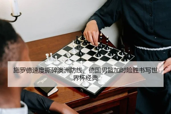 施罗德速度撕碎澳洲防线，德国男篮加时险胜书写世界杯经典